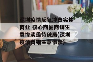 深圳疫情反复冲击实体商业 核心商圈商铺生意惨淡亟待破局(深圳疫情商铺生意惨淡)