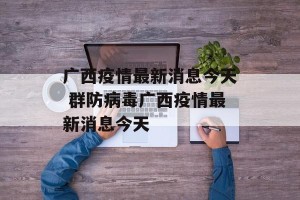 广西疫情最新消息今天 群防病毒广西疫情最新消息今天