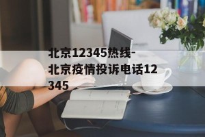 北京12345热线-北京疫情投诉电话12345