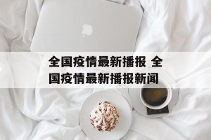 全国疫情最新播报 全国疫情最新播报新闻