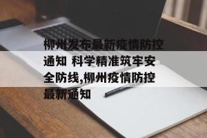 柳州发布最新疫情防控通知 科学精准筑牢安全防线,柳州疫情防控最新通知