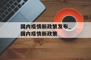 国内疫情新政策发布_国内疫情新政策