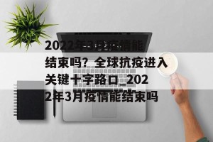 2022年3月疫情能结束吗？全球抗疫进入关键十字路口_2022年3月疫情能结束吗