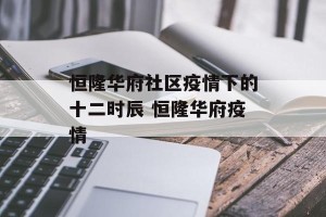 恒隆华府社区疫情下的十二时辰 恒隆华府疫情