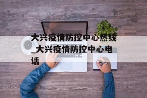 大兴疫情防控中心热线_大兴疫情防控中心电话