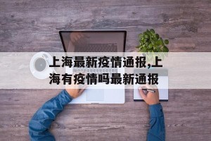 上海最新疫情通报,上海有疫情吗最新通报
