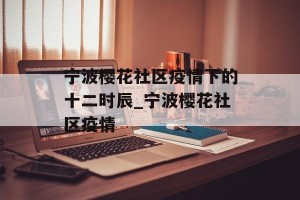 宁波樱花社区疫情下的十二时辰_宁波樱花社区疫情