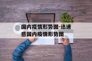 国内疫情形势图-迅速感国内疫情形势图