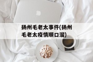 扬州毛老太事件(扬州毛老太疫情顺口溜)