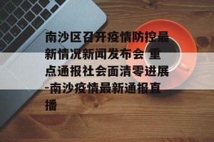 南沙区召开疫情防控最新情况新闻发布会 重点通报社会面清零进展-南沙疫情最新通报直播