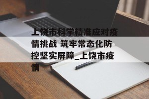 上饶市科学精准应对疫情挑战 筑牢常态化防控坚实屏障_上饶市疫情