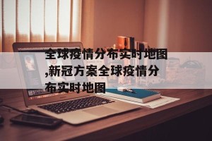 全球疫情分布实时地图,新冠方案全球疫情分布实时地图