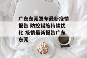 广东东莞发布最新疫情报告 防控措施持续优化 疫情最新报告广东东莞