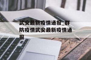 武安最新疫情通报_群防疫情武安最新疫情通报
