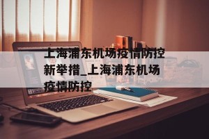 上海浦东机场疫情防控新举措_上海浦东机场疫情防控