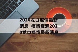 2020龙口疫情最新消息_疫情资源2020龙口疫情最新消息