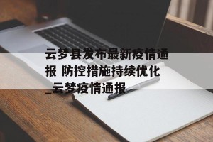 云梦县发布最新疫情通报 防控措施持续优化_云梦疫情通报