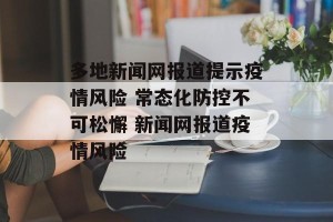 多地新闻网报道提示疫情风险 常态化防控不可松懈 新闻网报道疫情风险