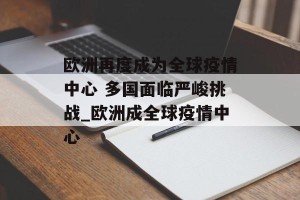 欧洲再度成为全球疫情中心 多国面临严峻挑战_欧洲成全球疫情中心