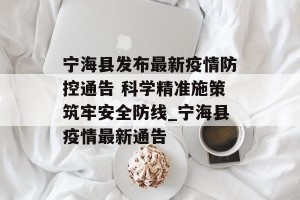 宁海县发布最新疫情防控通告 科学精准施策筑牢安全防线_宁海县疫情最新通告