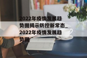 2022年疫情发展趋势图揭示防控新常态_2022年疫情发展趋势图