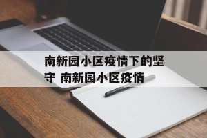 南新园小区疫情下的坚守 南新园小区疫情