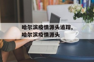 哈尔滨疫情源头追踪,哈尔滨疫情源头