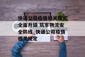 快递公司疫情相关规定全面升级 筑牢物流安全防线_快递公司疫情相关规定