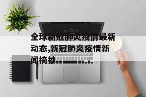 全球新冠肺炎疫情最新动态,新冠肺炎疫情新闻摘抄