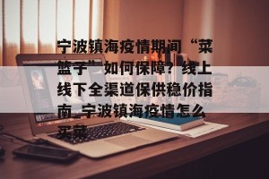 宁波镇海疫情期间“菜篮子”如何保障？线上线下全渠道保供稳价指南_宁波镇海疫情怎么买菜