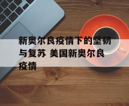 新奥尔良疫情下的坚韧与复苏 美国新奥尔良疫情