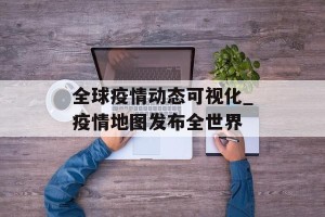 全球疫情动态可视化_疫情地图发布全世界