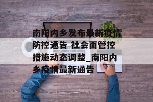 南阳内乡发布最新疫情防控通告 社会面管控措施动态调整_南阳内乡疫情最新通告