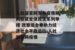 人社部官网发布疫情期间稳就业保民生系列举措 政策组合拳助力经济社会平稳运行-人社部官网疫情