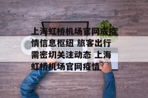 上海虹桥机场官网成疫情信息枢纽 旅客出行需密切关注动态 上海虹桥机场官网疫情