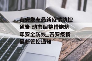 吉安发布最新疫情防控通告 动态调整措施筑牢安全防线_吉安疫情最新管控通知
