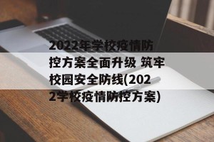 2022年学校疫情防控方案全面升级 筑牢校园安全防线(2022学校疫情防控方案)