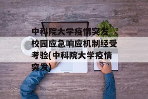 中科院大学疫情突发 校园应急响应机制经受考验(中科院大学疫情突发)