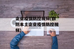 企业疫情防控视频(群防本土企业疫情防控视频)