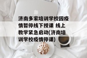 济南多家培训学校因疫情暂停线下授课 线上教学紧急启动(济南培训学校疫情停课)