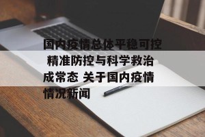 国内疫情总体平稳可控 精准防控与科学救治成常态 关于国内疫情情况新闻