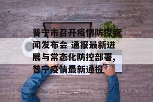 普宁市召开疫情防控新闻发布会 通报最新进展与常态化防控部署,普宁疫情最新通报