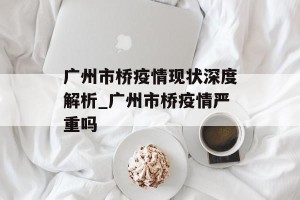 广州市桥疫情现状深度解析_广州市桥疫情严重吗