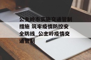 公主岭市实施交通管制措施 筑牢疫情防控安全防线_公主岭疫情交通管制