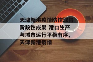 天津新港疫情防控取得阶段性成果 港口生产与城市运行平稳有序,天津新港疫情