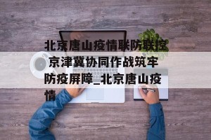 北京唐山疫情联防联控 京津冀协同作战筑牢防疫屏障_北京唐山疫情
