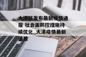 大港区发布最新疫情通报 社会面防控措施持续优化_大港疫情最新通报