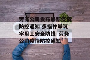 劳务公司发布最新疫情防控通知 多措并举筑牢用工安全防线_劳务公司疫情防控通知