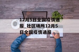 12月5日全国疫情通报_社区场所12月5日全国疫情通报