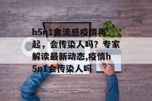 h5n1禽流感疫情再起，会传染人吗？专家解读最新动态,疫情h5n1会传染人吗